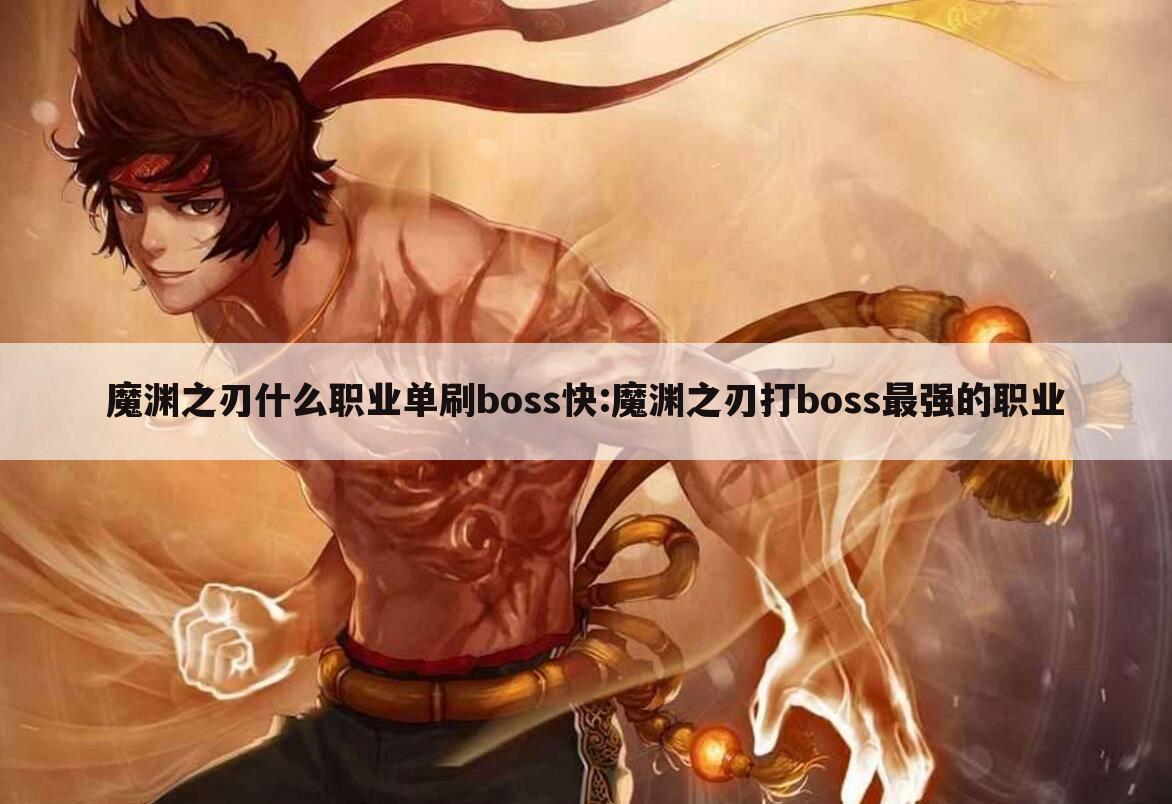 魔渊之刃什么职业单刷boss快:魔渊之刃打boss最强的职业