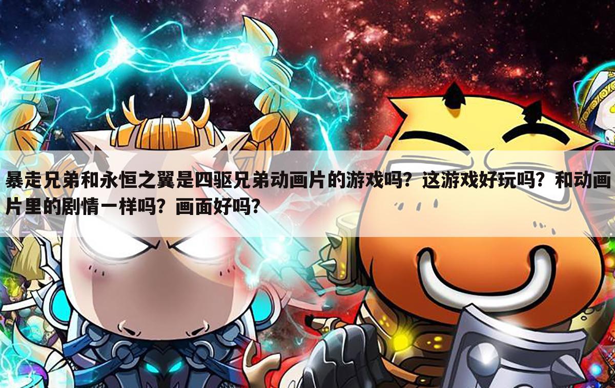 暴走兄弟和永恒之翼是四驱兄弟动画片的游戏吗？这游戏好玩吗？和动画片里的剧情一样吗？画面好吗？