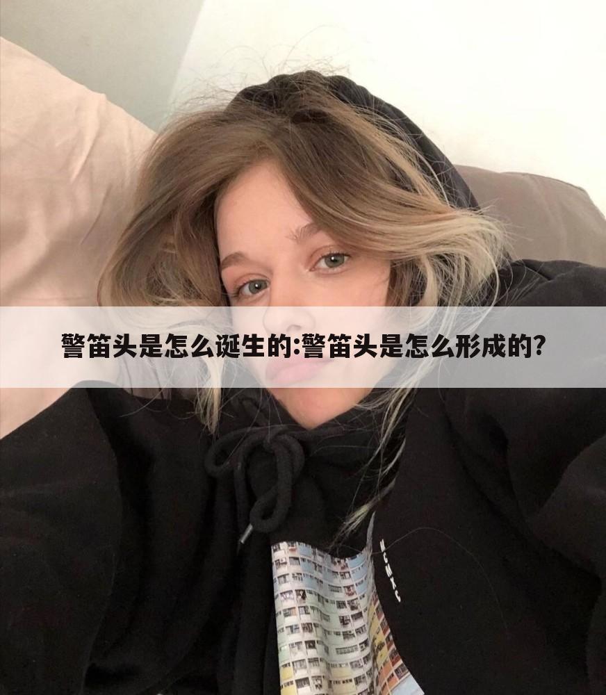 警笛头是怎么诞生的:警笛头是怎么形成的?