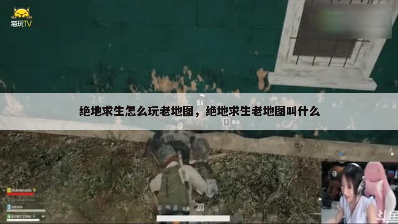 绝地求生怎么玩老地图，绝地求生老地图叫什么