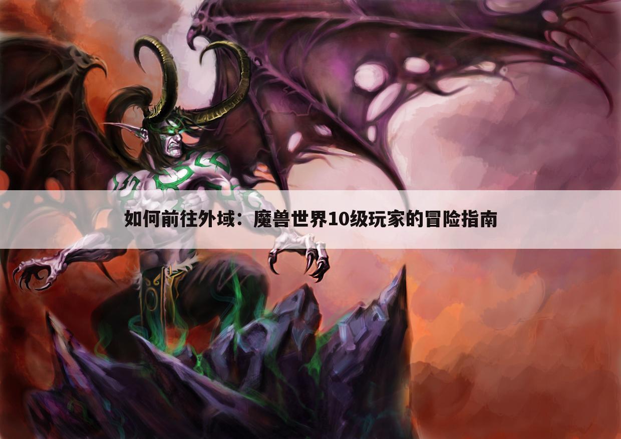 如何前往外域：魔兽世界10级玩家的冒险指南