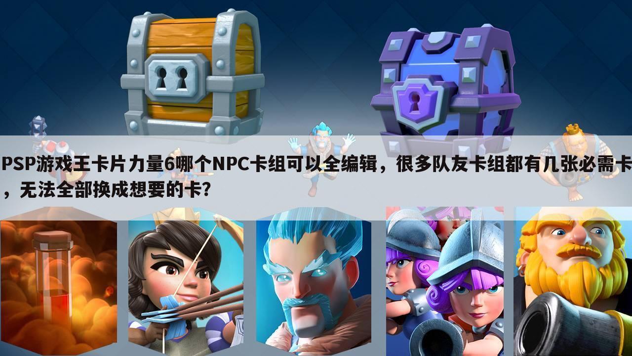 PSP游戏王卡片力量6哪个NPC卡组可以全编辑,很多队友卡组都有几张必需卡,无法全部换成想要的卡?
