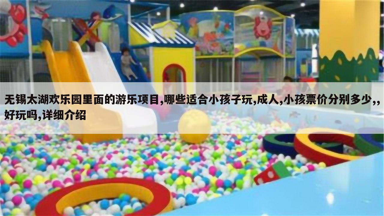 无锡太湖欢乐园里面的游乐项目,哪些适合小孩子玩,成人,小孩票价分别多少,,好玩吗,详细介绍
