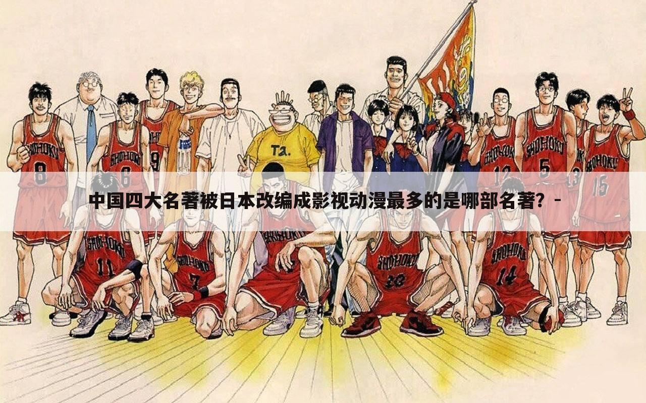 中国四大名著被日本改编成影视动漫最多的是哪部名著？-