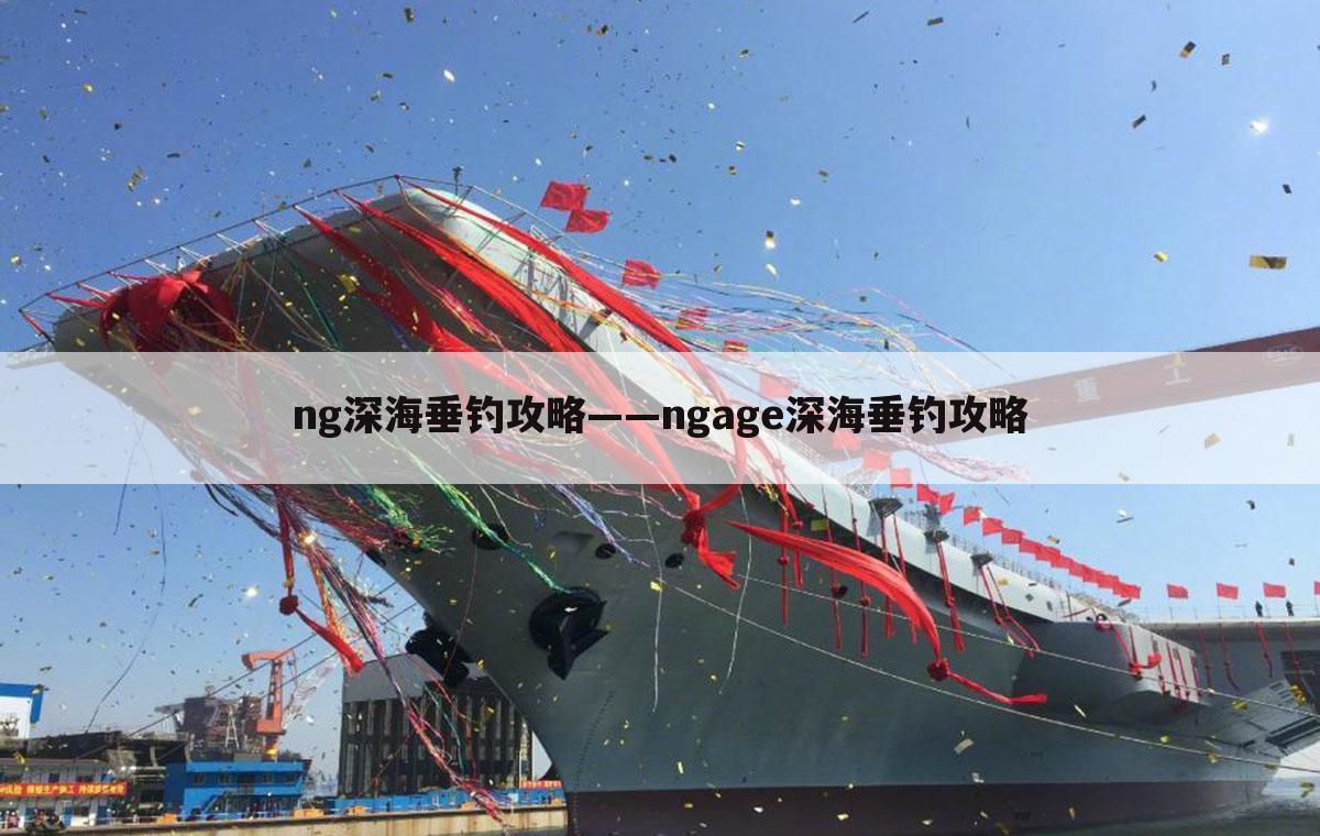 ng深海垂钓攻略——ngage深海垂钓攻略
