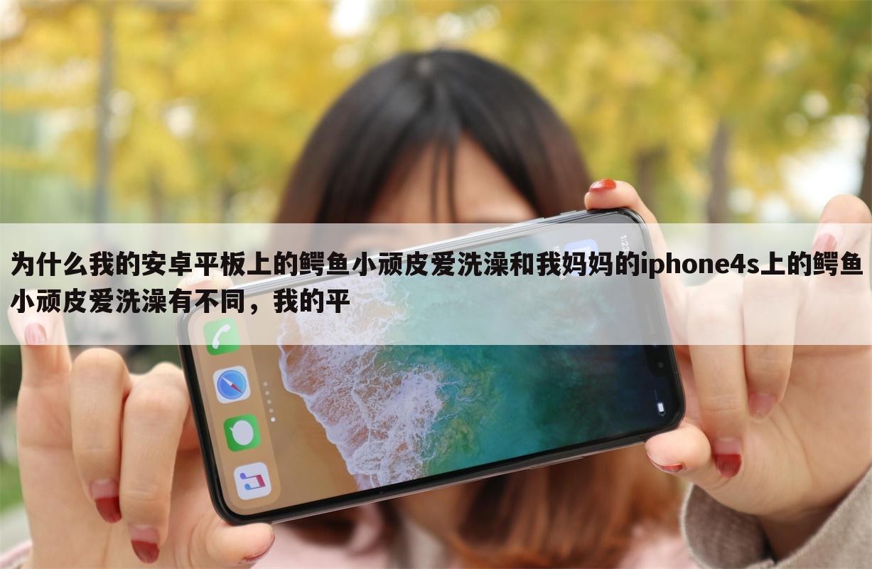 为什么我的安卓平板上的鳄鱼小顽皮爱洗澡和我妈妈的iphone4s上的鳄鱼小顽皮爱洗澡有不同,我的平