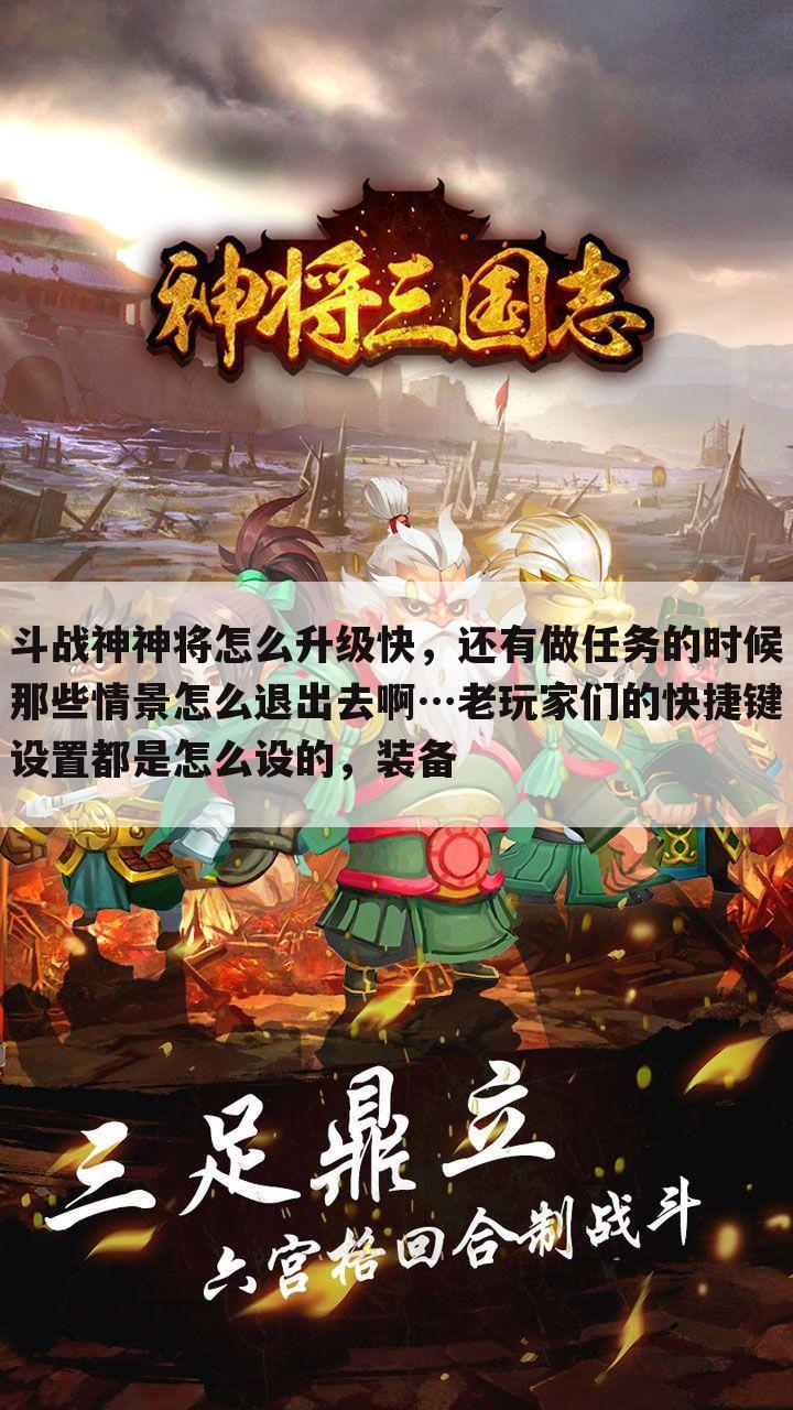 斗战神神将怎么升级快，还有做任务的时候那些情景怎么退出去啊…老玩家们的快捷键设置都是怎么设的，装备