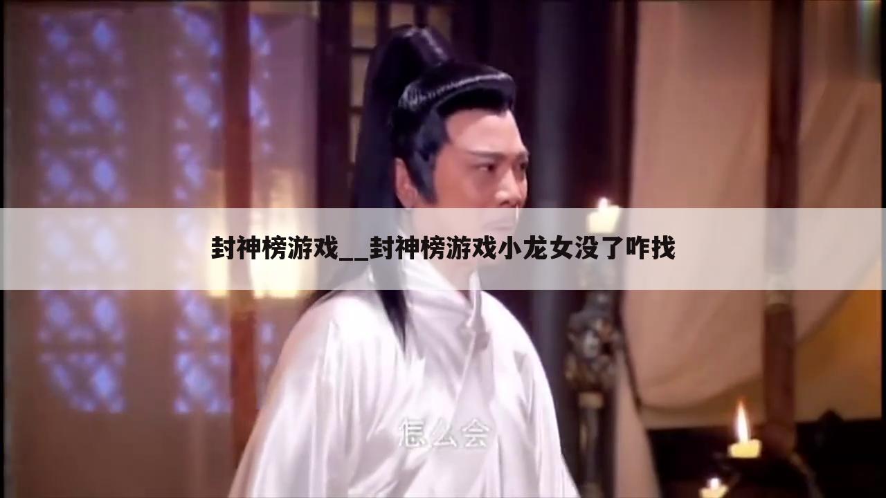 封神榜游戏__封神榜游戏小龙女没了咋找