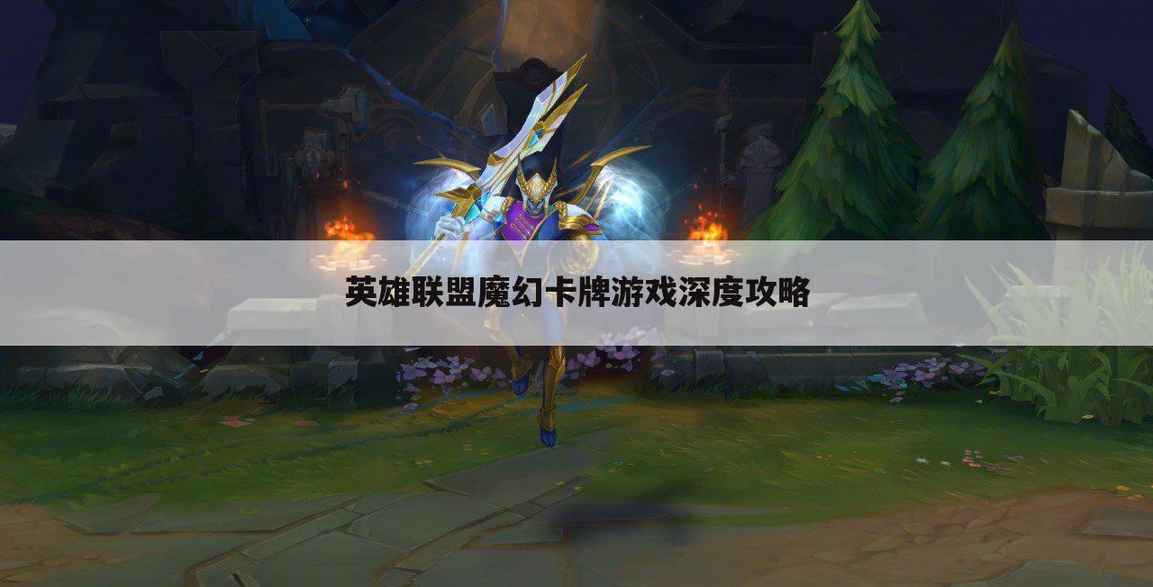 英雄联盟魔幻卡牌游戏深度攻略