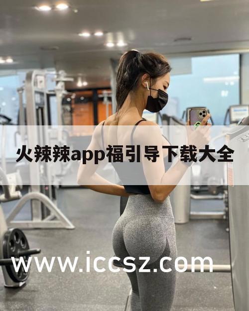 火辣辣app福引导下载大全
