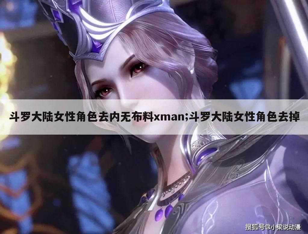 斗罗大陆女性角色去内无布料xman;斗罗大陆女性角色去掉