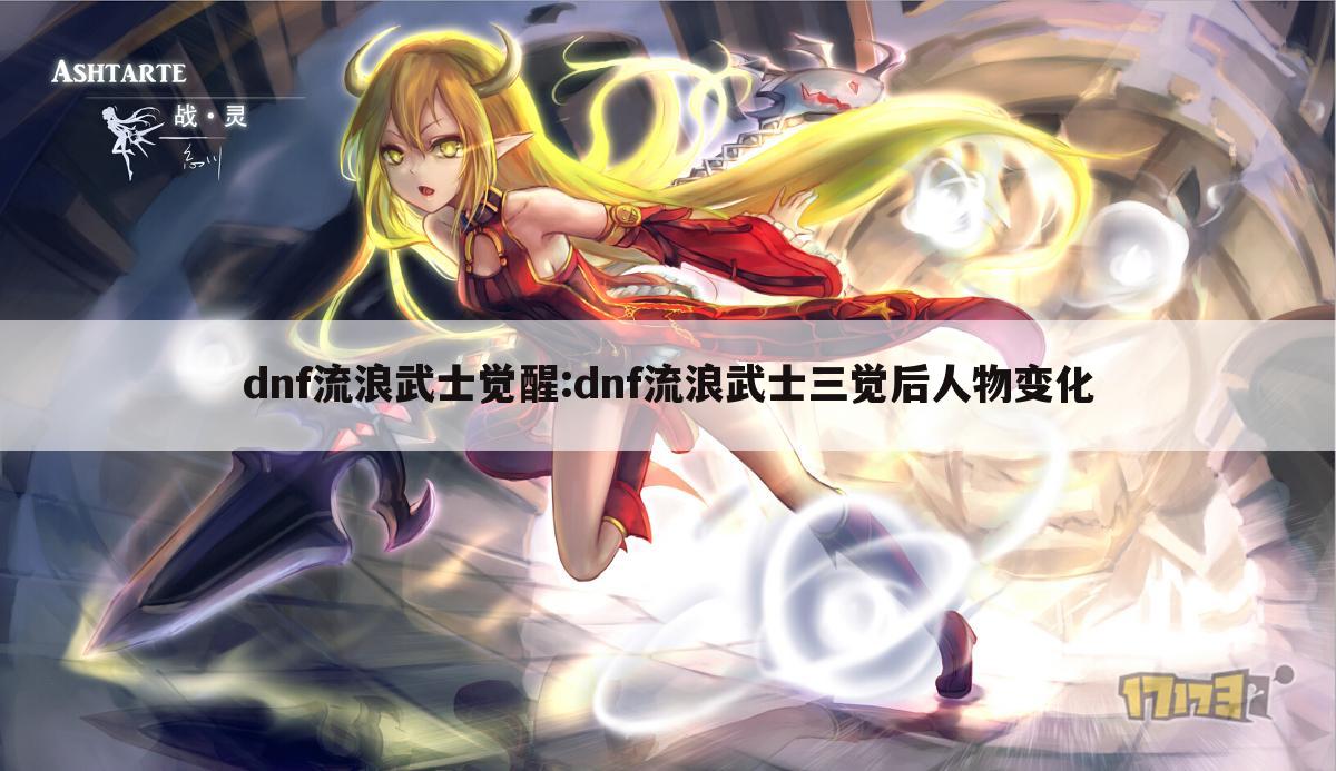 dnf流浪武士觉醒:dnf流浪武士三觉后人物变化