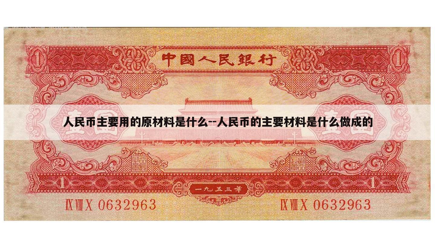 人民币主要用的原材料是什么--人民币的主要材料是什么做成的