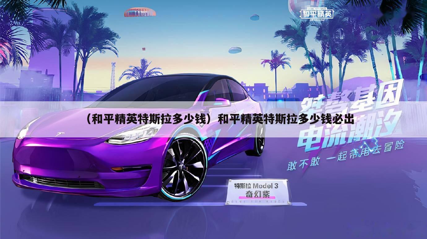 （和平精英特斯拉多少钱）和平精英特斯拉多少钱必出