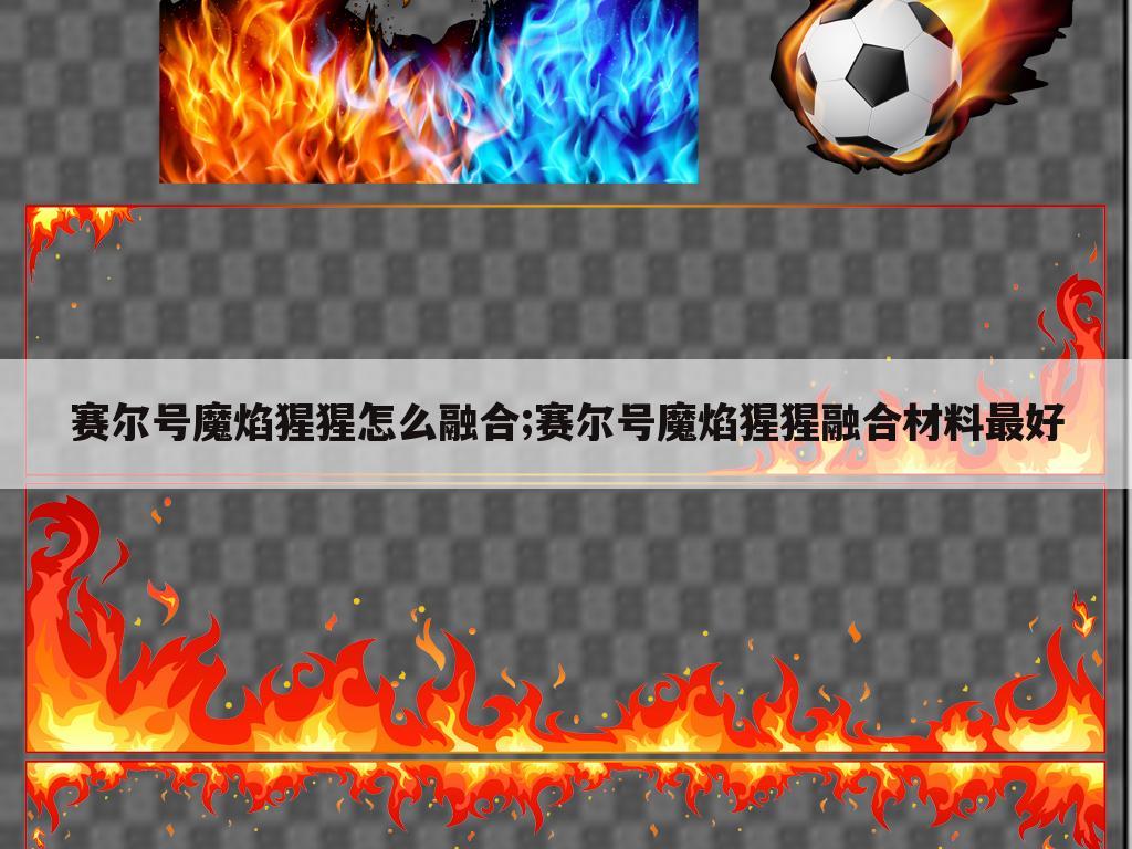 赛尔号魔焰猩猩怎么融合;赛尔号魔焰猩猩融合材料最好