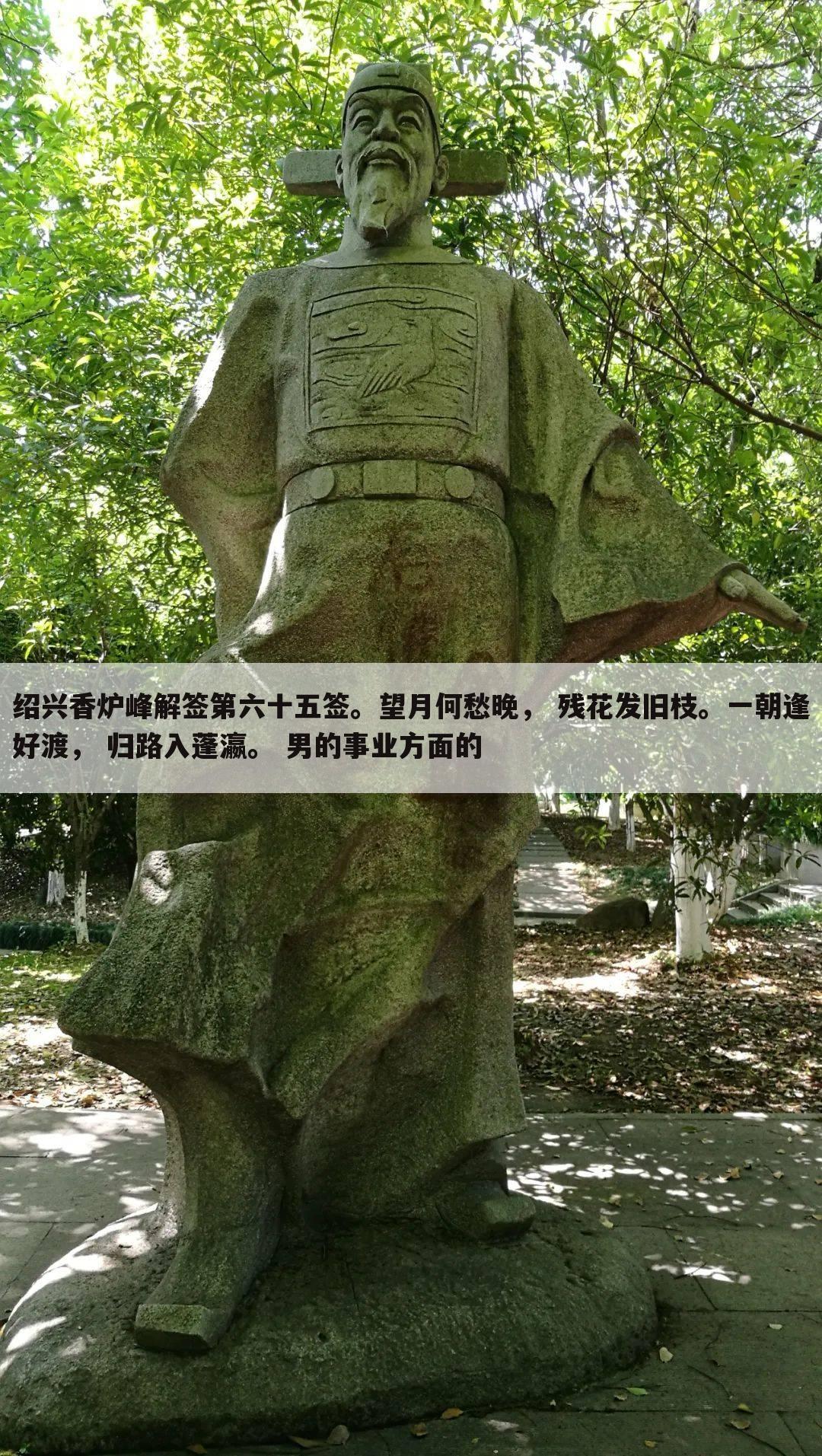 绍兴香炉峰解签第六十五签。望月何愁晚， 残花发旧枝。一朝逢好渡， 归路入蓬瀛。 男的事业方面的