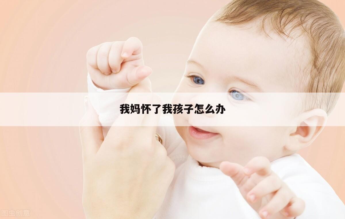我妈怀了我孩子怎么办