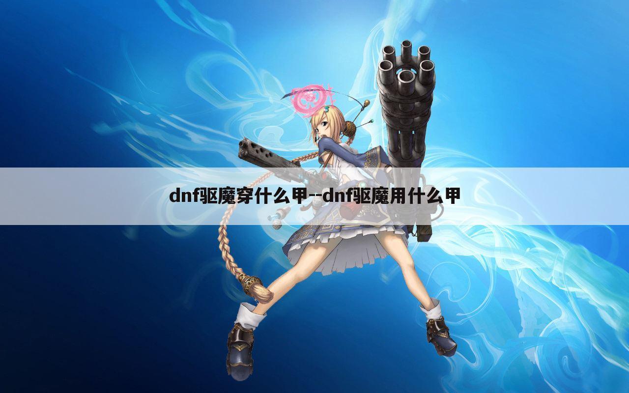 dnf驱魔穿什么甲--dnf驱魔用什么甲