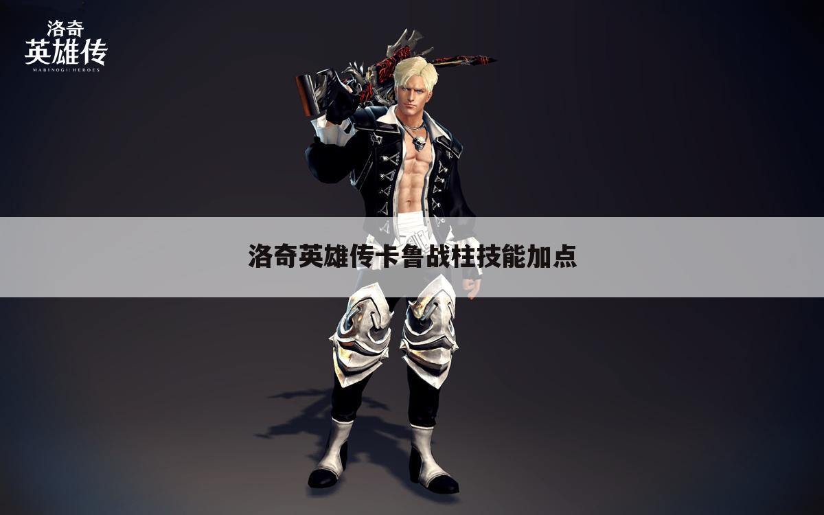 洛奇英雄传卡鲁战柱技能加点