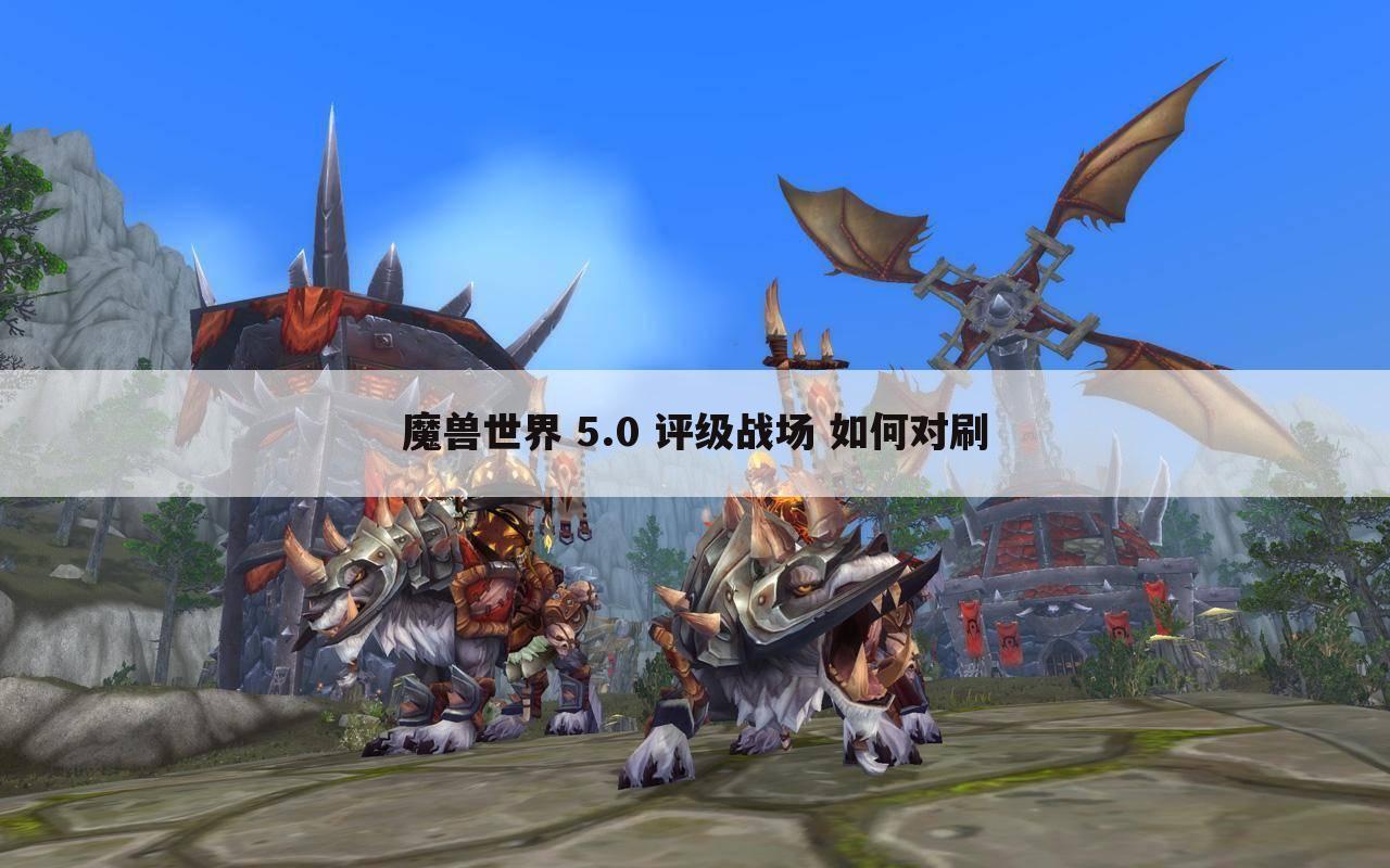 魔兽世界 5.0 评级战场 如何对刷