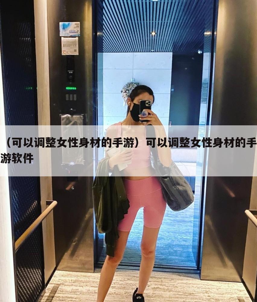 （可以调整女性身材的手游）可以调整女性身材的手游软件