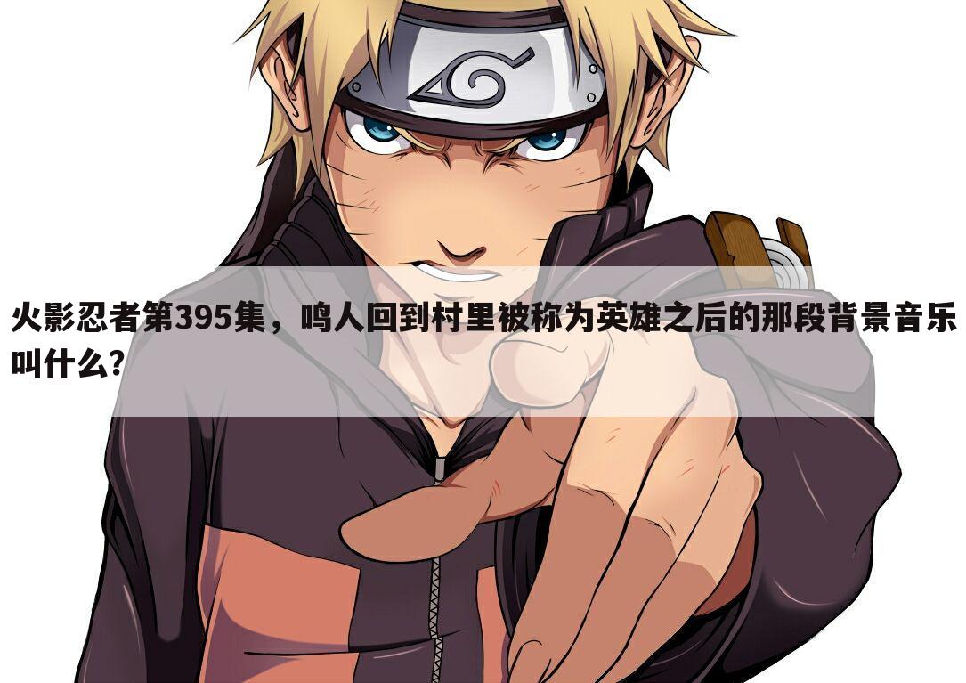 火影忍者第395集，鸣人回到村里被称为英雄之后的那段背景音乐叫什么？
