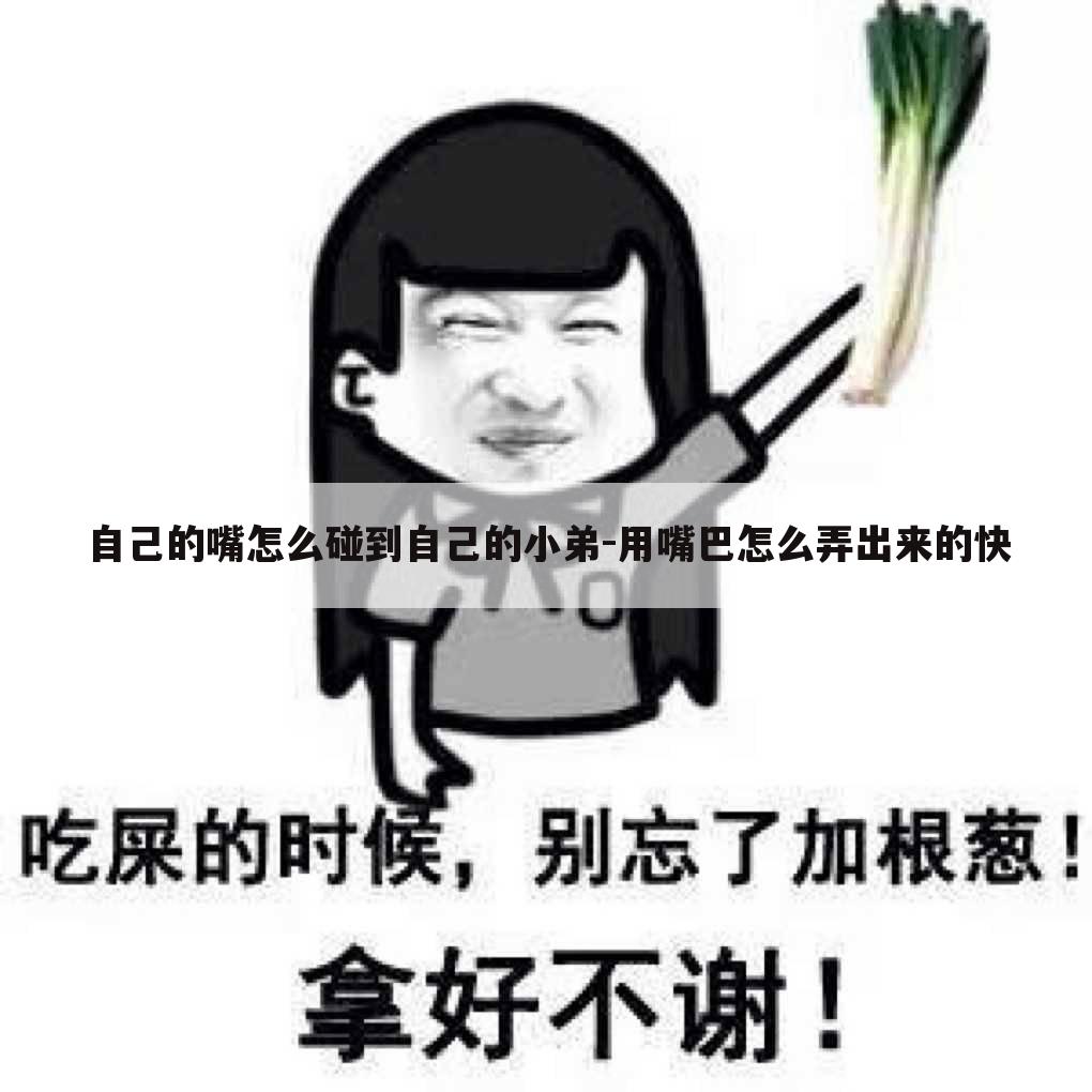 自己的嘴怎么碰到自己的小弟-用嘴巴怎么弄出来的快