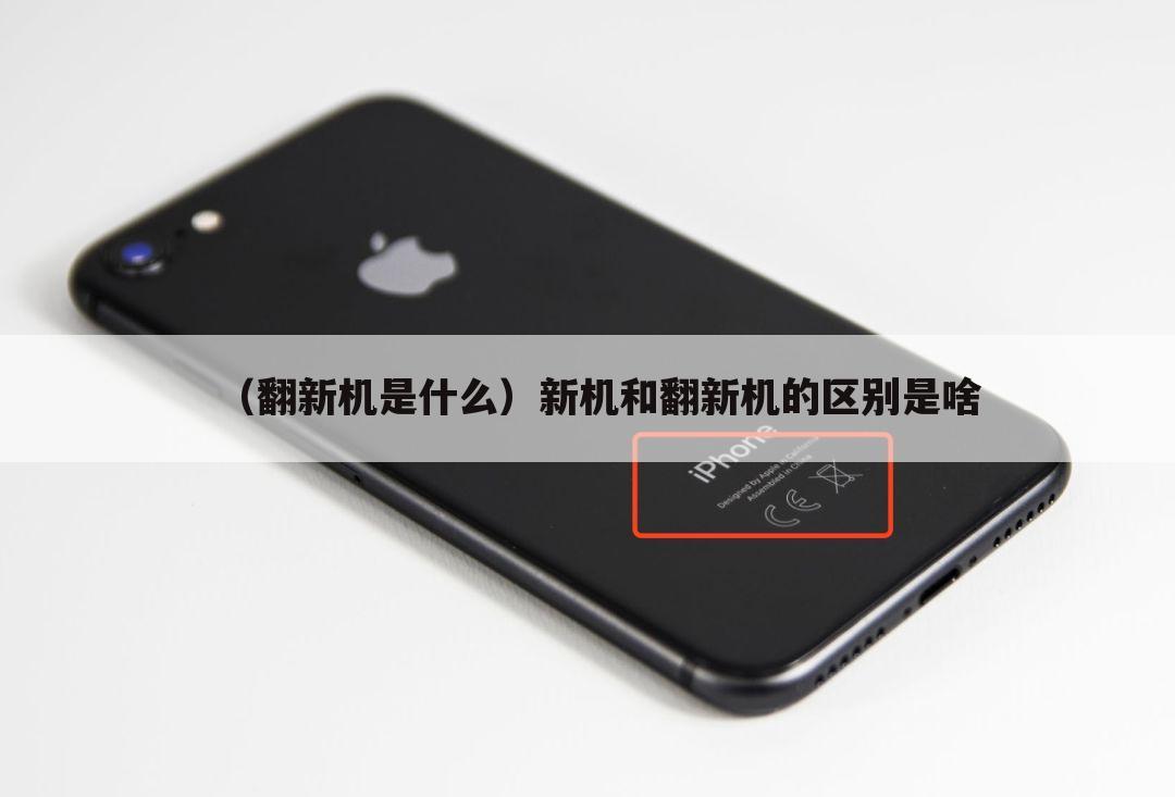 （翻新机是什么）新机和翻新机的区别是啥