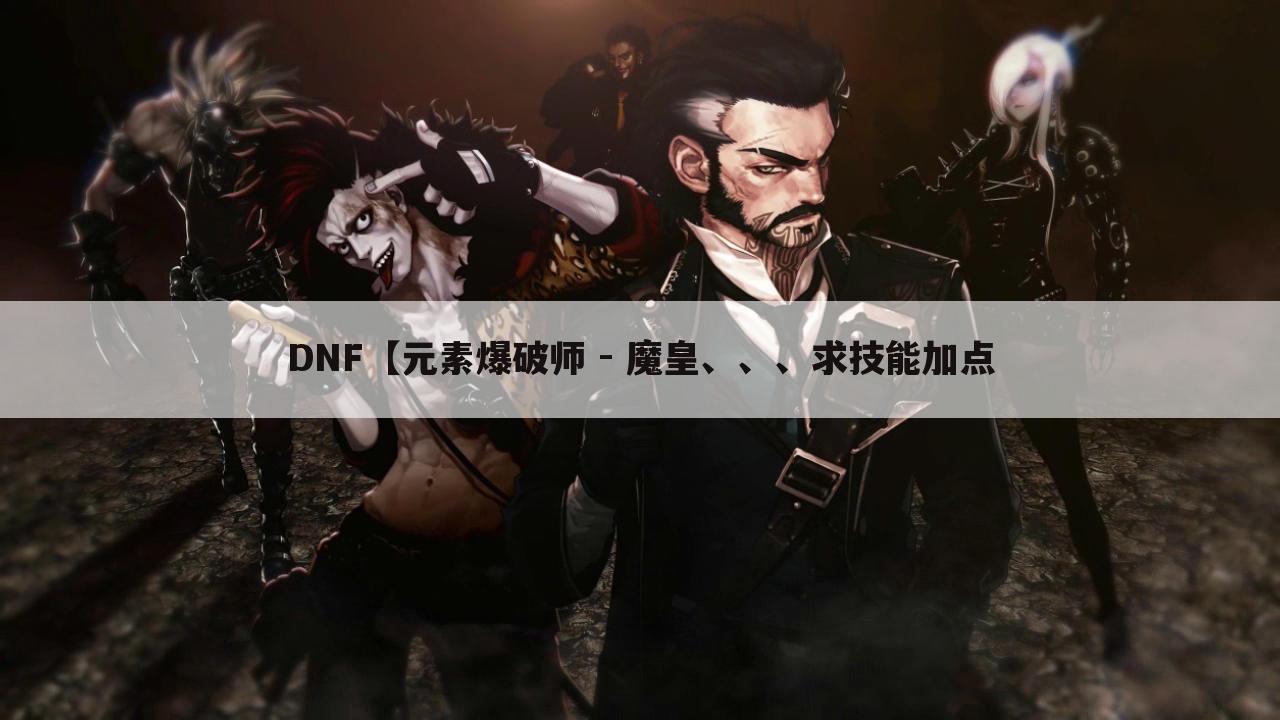 DNF【元素爆破师 - 魔皇、、、求技能加点