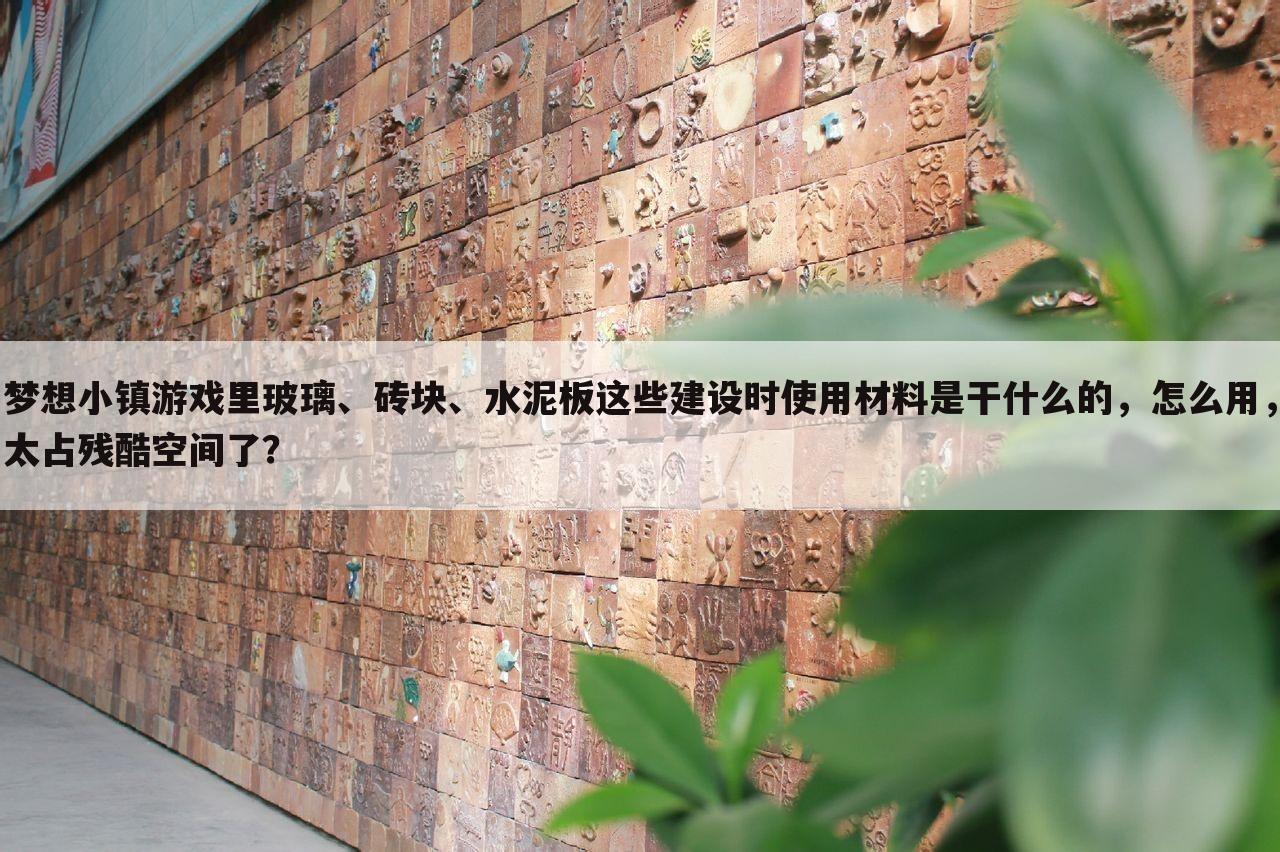 梦想小镇游戏里玻璃、砖块、水泥板这些建设时使用材料是干什么的，怎么用，太占残酷空间了？