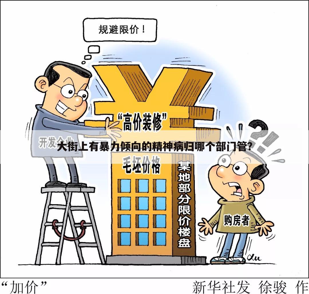 大街上有暴力倾向的精神病归哪个部门管?