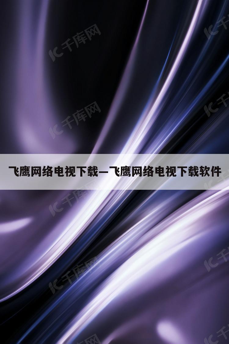 飞鹰网络电视下载—飞鹰网络电视下载软件