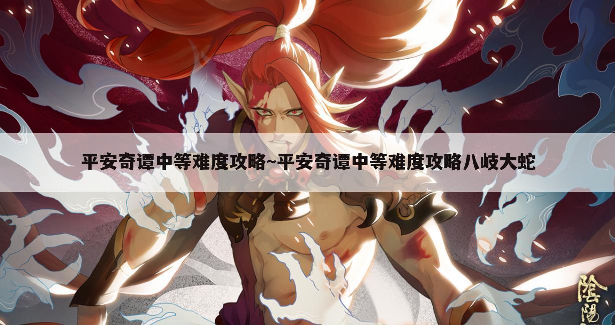 平安奇谭中等难度攻略~平安奇谭中等难度攻略八岐大蛇