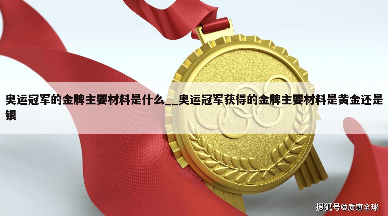 奥运冠军的金牌主要材料是什么__奥运冠军获得的金牌主要材料是黄金还是银