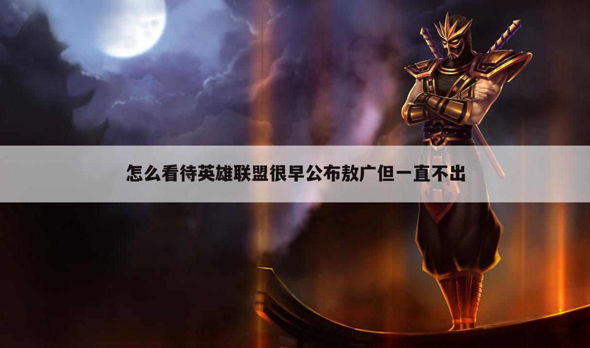 怎么看待英雄联盟很早公布敖广但一直不出
