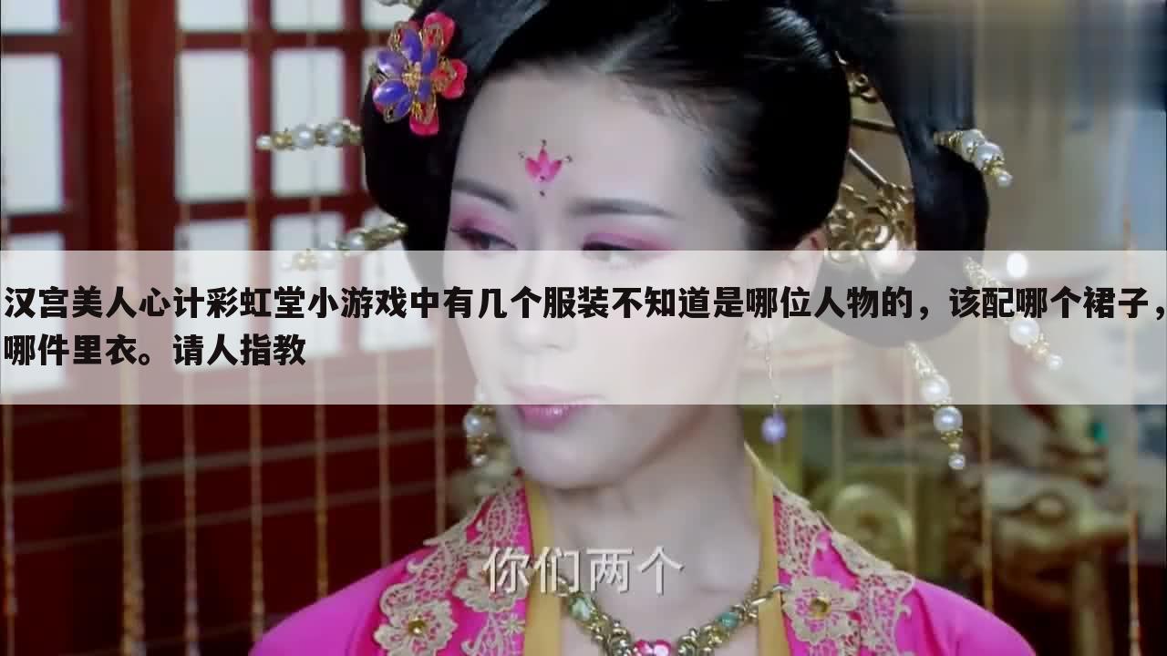 汉宫美人心计彩虹堂小游戏中有几个服装不知道是哪位人物的,该配哪个裙子,哪件里衣。请人指教