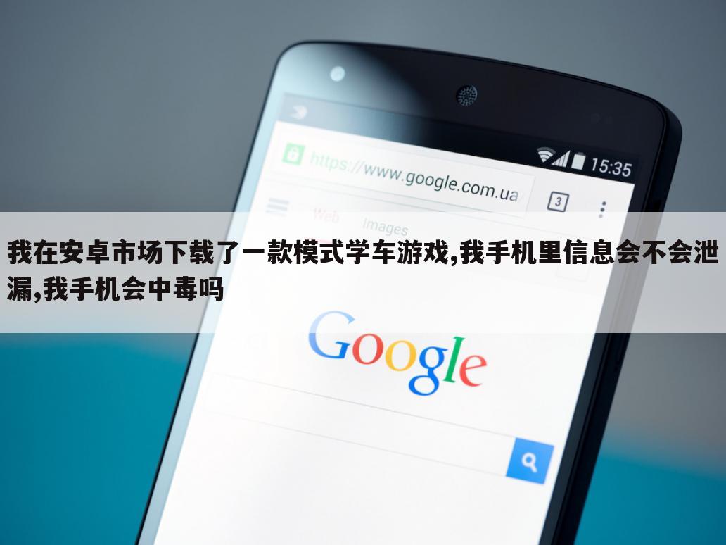 我在安卓市场下载了一款模式学车游戏,我手机里信息会不会泄漏,我手机会中毒吗