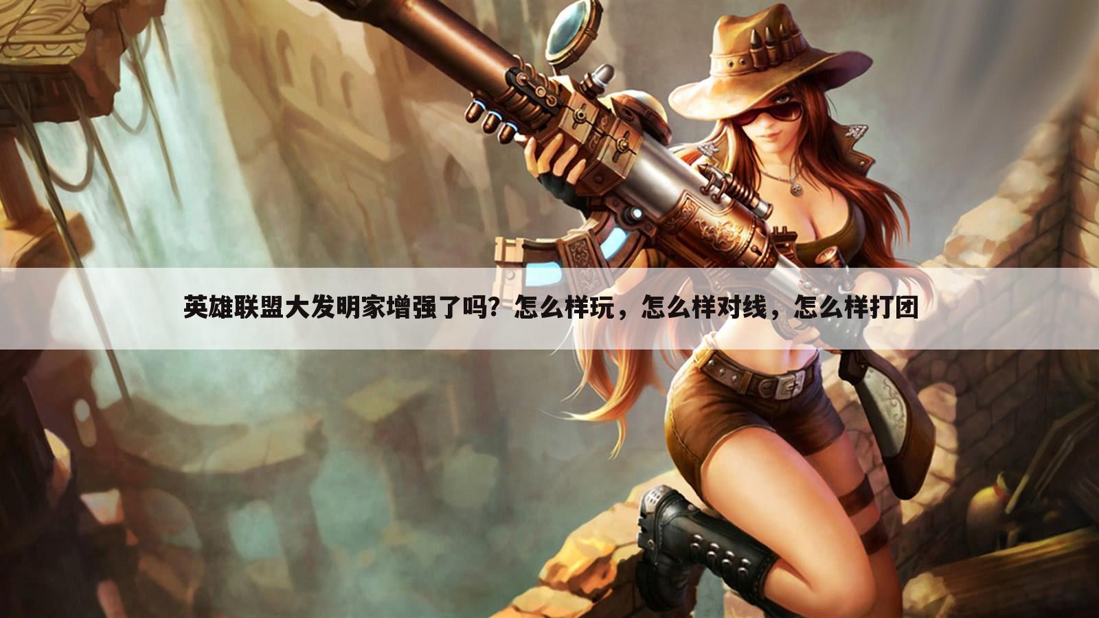 英雄联盟大发明家增强了吗?怎么样玩,怎么样对线,怎么样打团