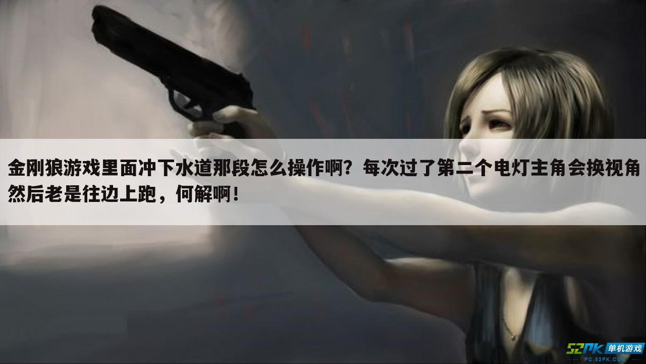 金刚狼游戏里面冲下水道那段怎么操作啊？每次过了第二个电灯主角会换视角然后老是往边上跑，何解啊！