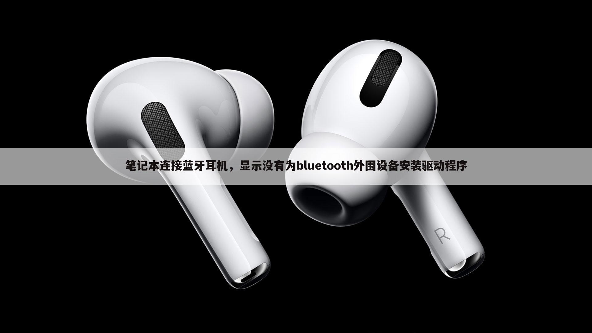 笔记本连接蓝牙耳机,显示没有为bluetooth外围设备安装驱动程序