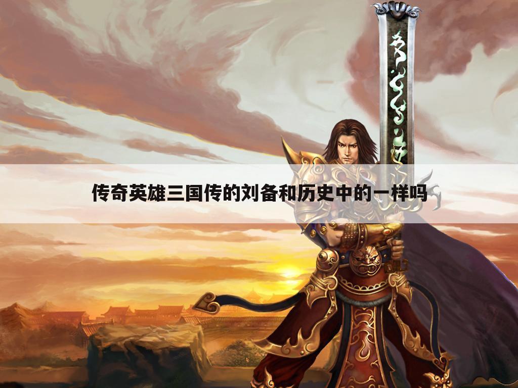 传奇英雄三国传的刘备和历史中的一样吗