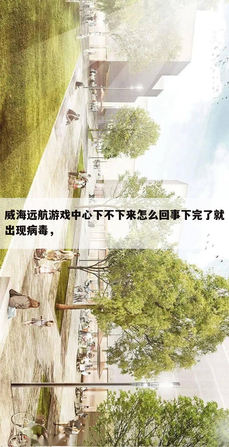 威海远航游戏中心下不下来怎么回事下完了就出现病毒,