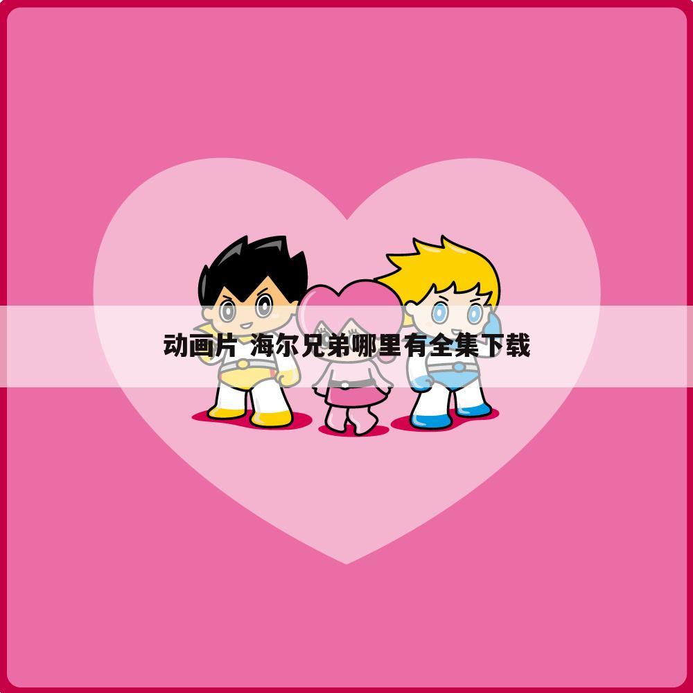 动画片 海尔兄弟哪里有全集下载