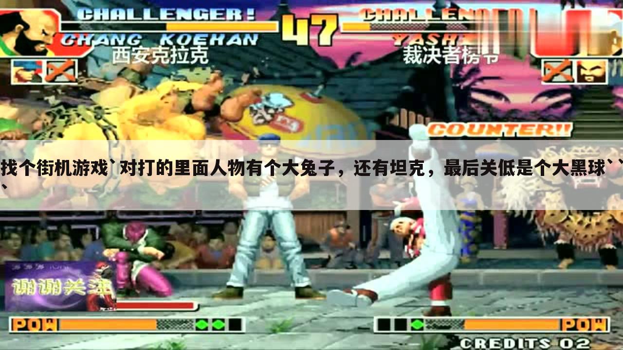 找个街机游戏`对打的里面人物有个大兔子,还有坦克,最后关低是个大黑球```