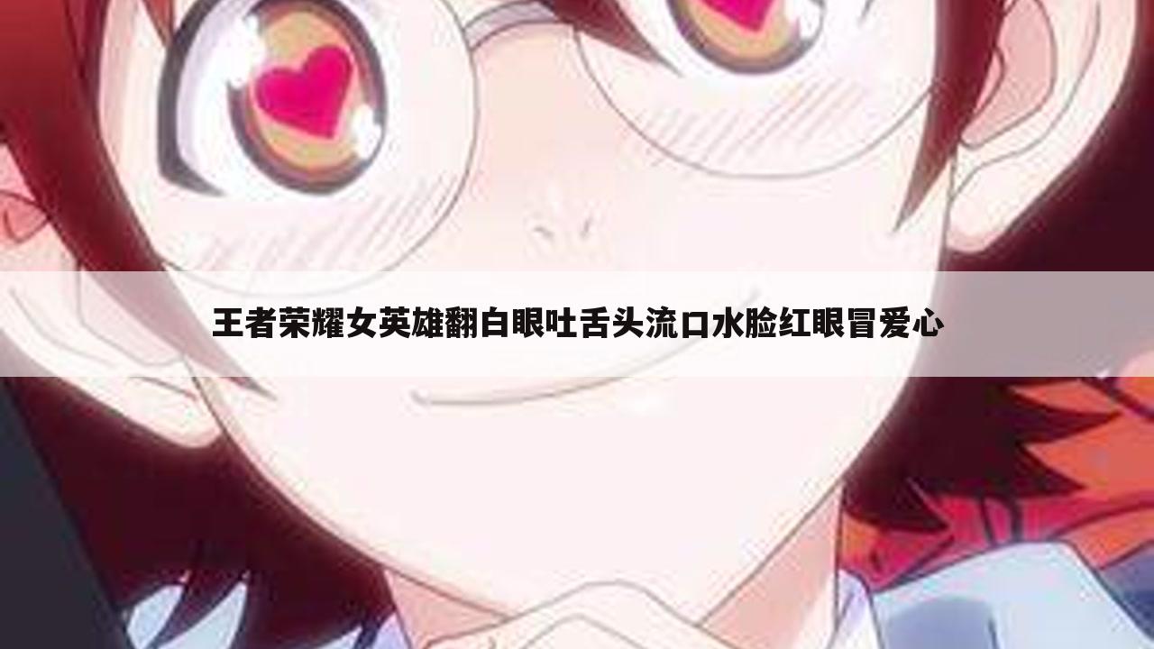 王者荣耀女英雄翻白眼吐舌头流口水脸红眼冒爱心