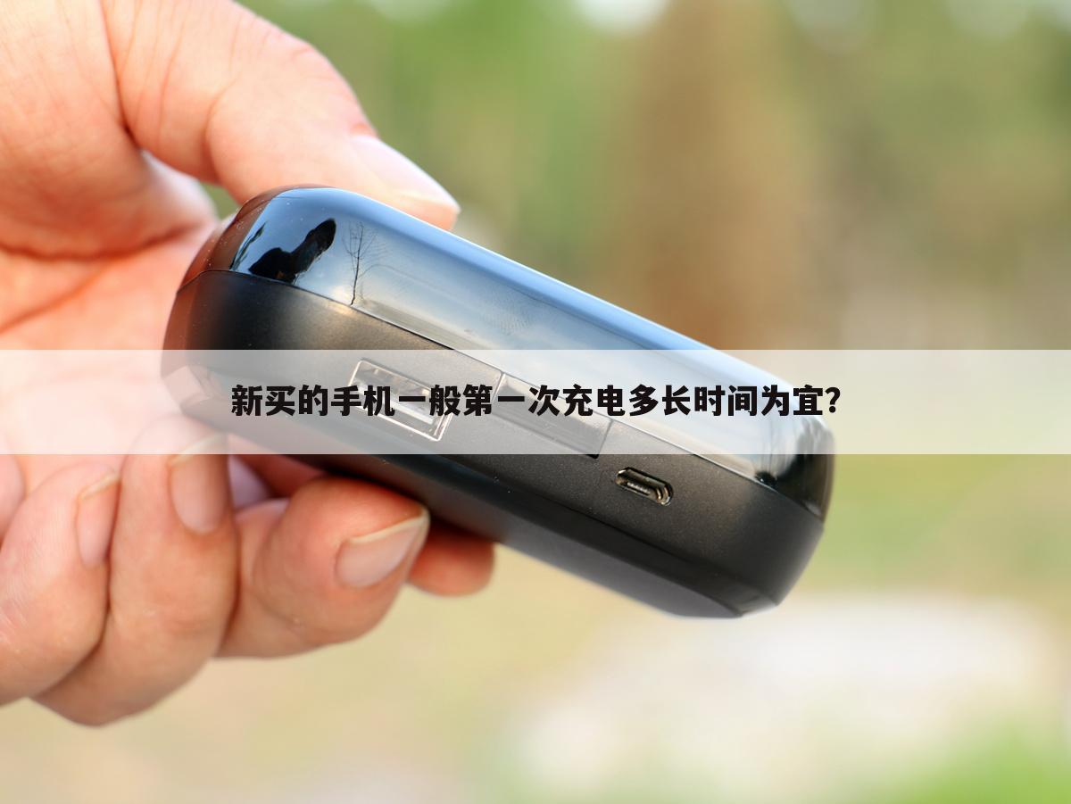 新买的手机一般第一次充电多长时间为宜？