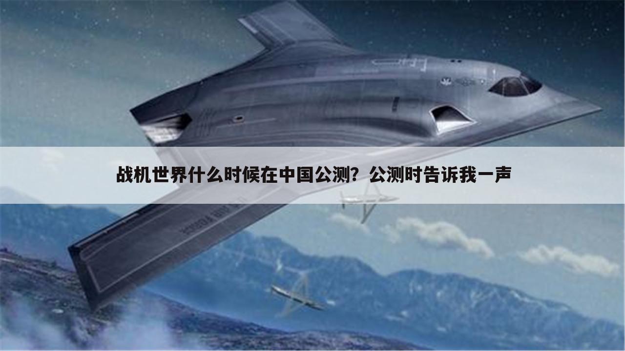 战机世界什么时候在中国公测?公测时告诉我一声