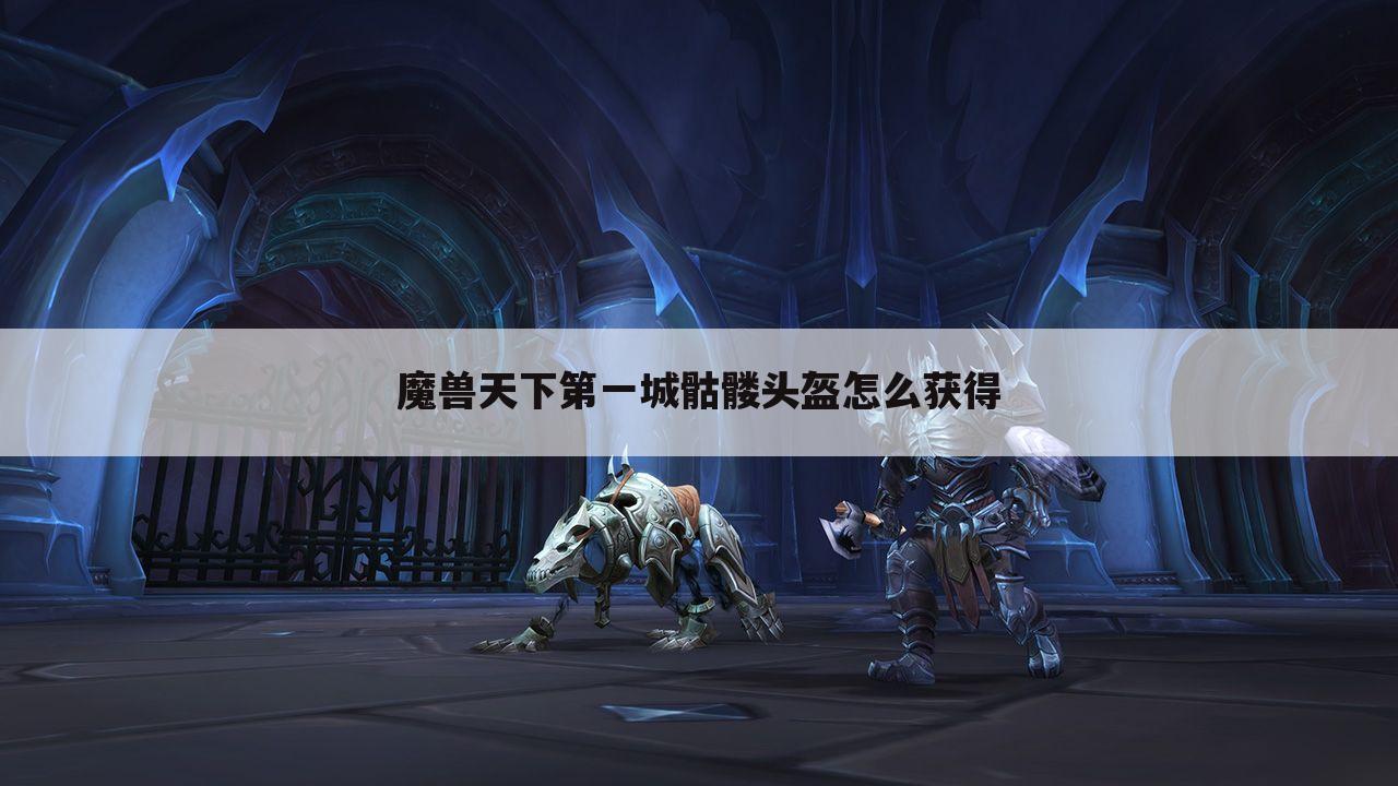 魔兽天下第一城骷髅头盔怎么获得