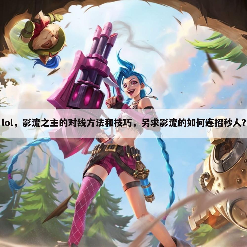 lol,影流之主的对线方法和技巧,另求影流的如何连招秒人?