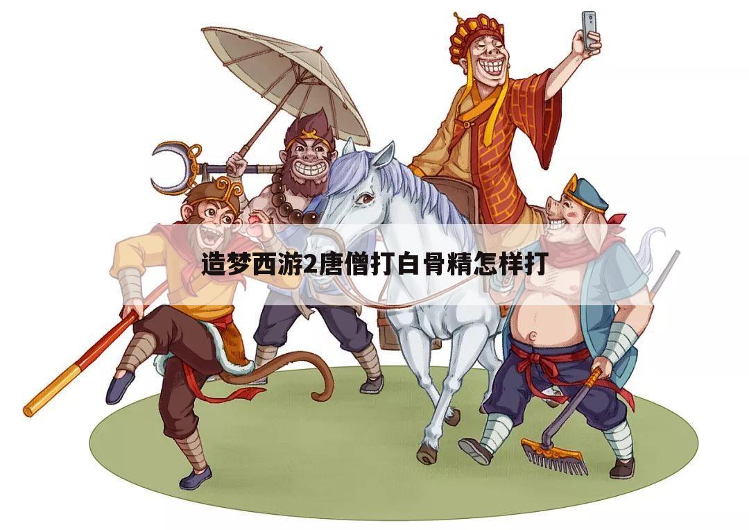 造梦西游2唐僧打白骨精怎样打